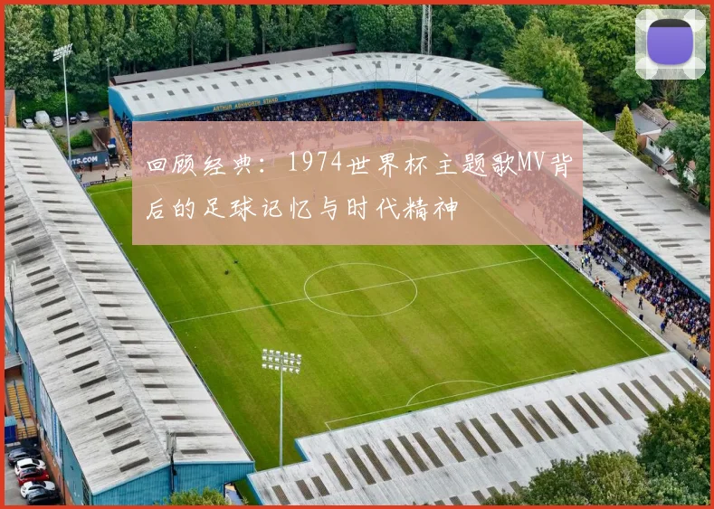 回顾经典：1974世界杯主题歌MV背后的足球记忆与时代精神