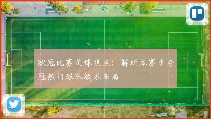 欧冠比赛足球焦点：解析本赛季夺冠热门球队战术布局