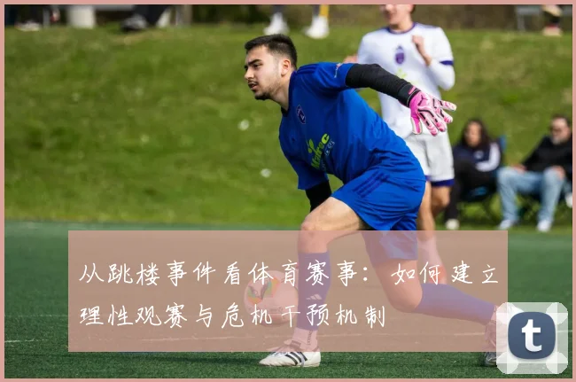 从跳楼事件看体育赛事：如何建立理性观赛与危机干预机制