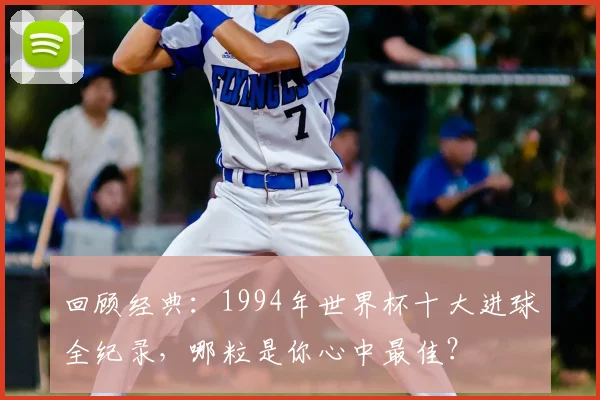 回顾经典：1994年世界杯十大进球全纪录，哪粒是你心中最佳？