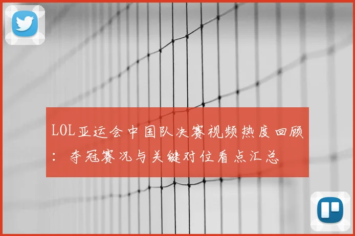 LOL亚运会中国队决赛视频热度回顾：夺冠赛况与关键对位看点汇总