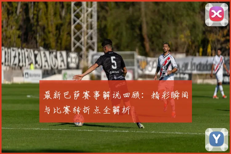 最新巴萨赛事解说回顾：精彩瞬间与比赛转折点全解析