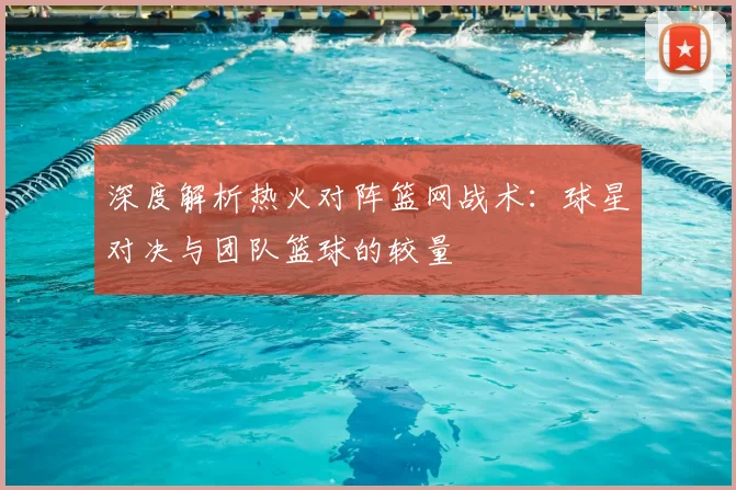 深度解析热火对阵篮网战术：球星对决与团队篮球的较量