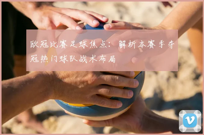 欧冠比赛足球焦点：解析本赛季夺冠热门球队战术布局