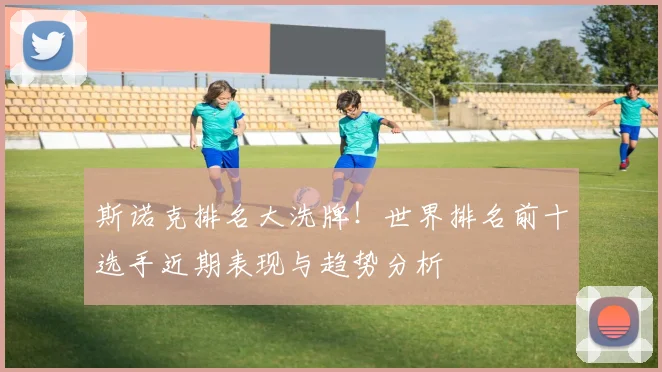 斯诺克排名大洗牌！世界排名前十选手近期表现与趋势分析