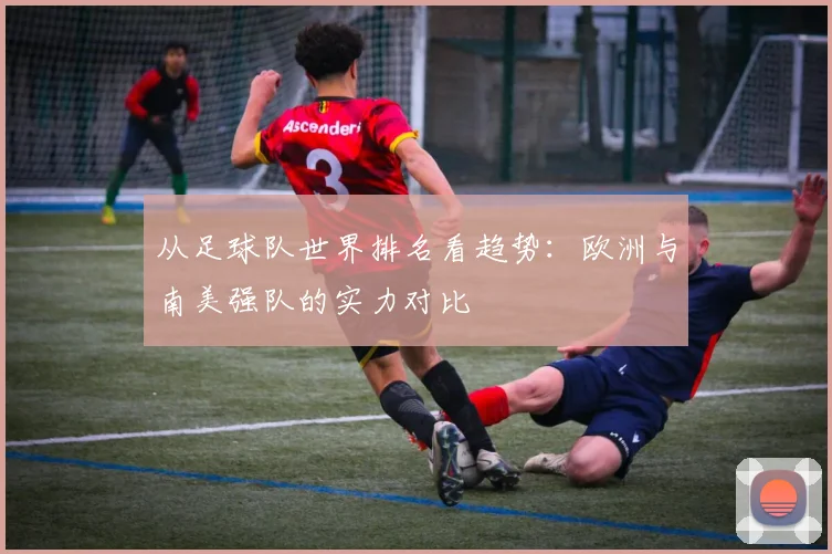 从足球队世界排名看趋势：欧洲与南美强队的实力对比
