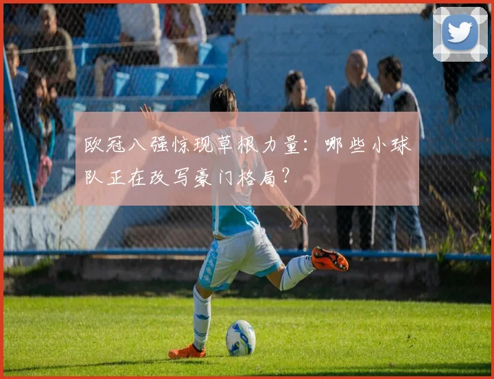 欧冠八强惊现草根力量：哪些小球队正在改写豪门格局？