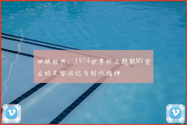 回顾经典：1974世界杯主题歌MV背后的足球记忆与时代精神