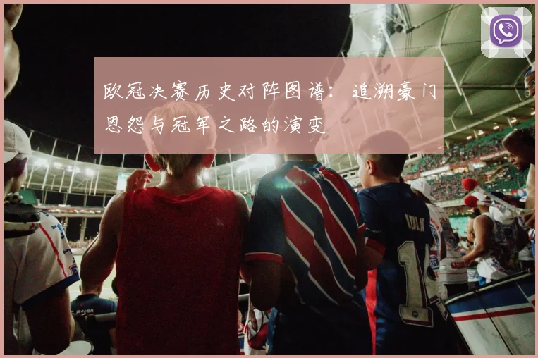 欧冠决赛历史对阵图谱：追溯豪门恩怨与冠军之路的演变