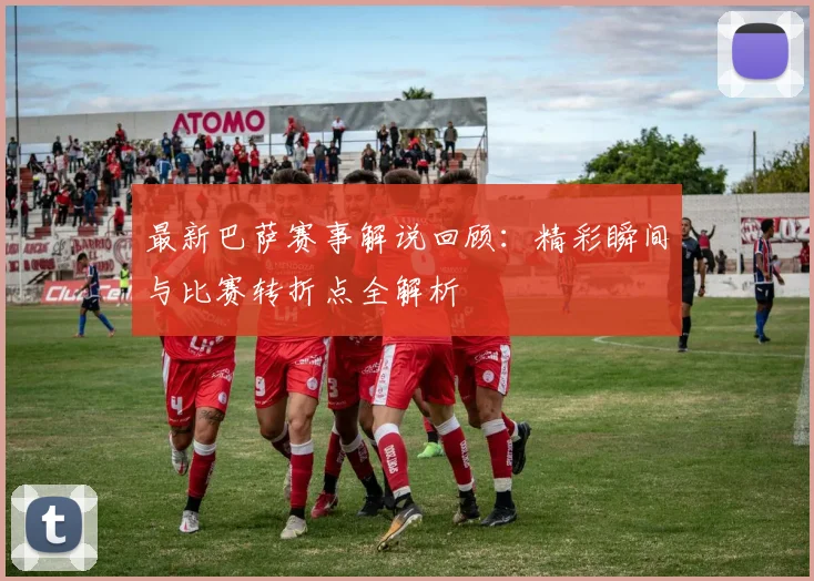最新巴萨赛事解说回顾：精彩瞬间与比赛转折点全解析