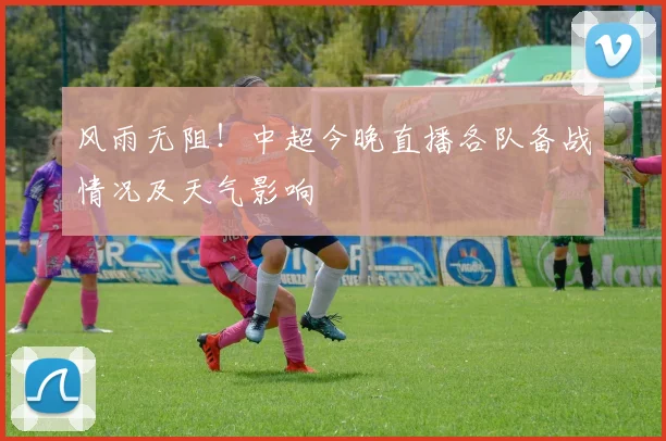 风雨无阻！中超今晚直播各队备战情况及天气影响