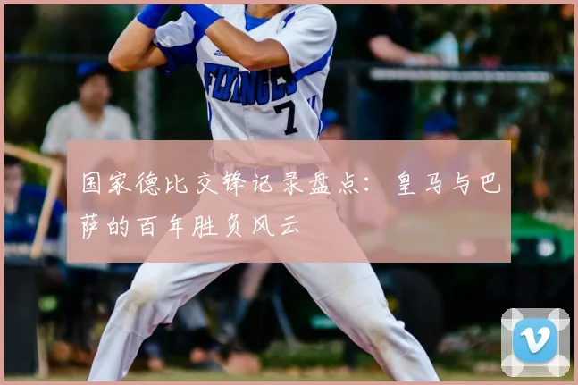 国家德比交锋记录盘点：皇马与巴萨的百年胜负风云