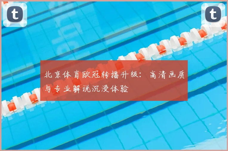 北京体育欧冠转播升级：高清画质与专业解说沉浸体验