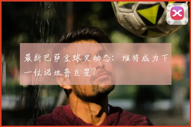 最新巴萨金球奖动态：谁将成为下一位诺坎普巨星？