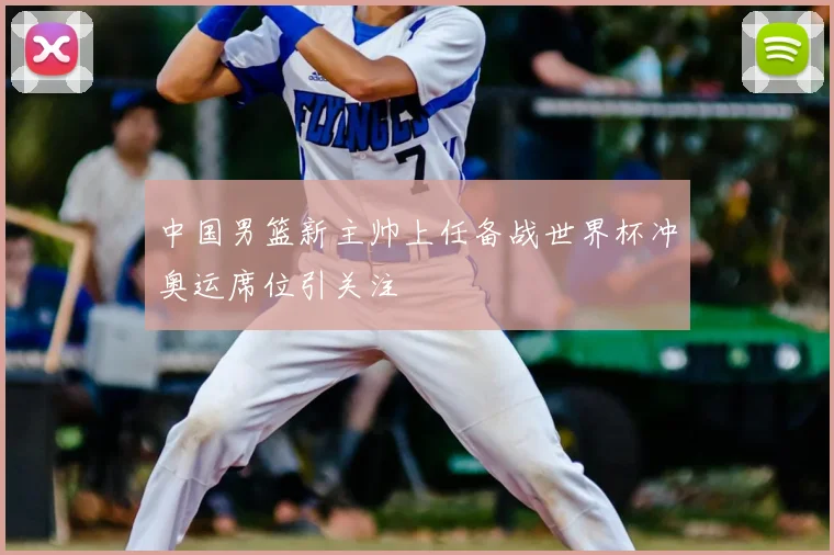 中国男篮新主帅上任备战世界杯冲奥运席位引关注