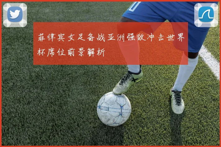 菲律宾女足备战亚洲强敌冲击世界杯席位前景解析