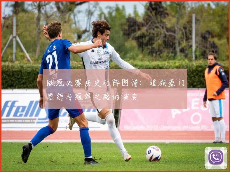 欧冠决赛历史对阵图谱：追溯豪门恩怨与冠军之路的演变
